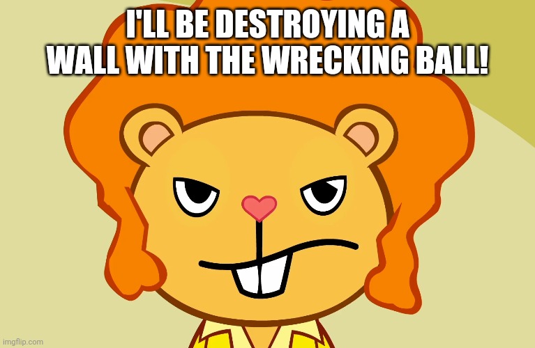 Jealousy Disco Bear (HTF) | I'LL BE DESTROYING A WALL WITH THE WRECKING BALL! | image tagged in jealousy disco bear htf | made w/ Imgflip meme maker
