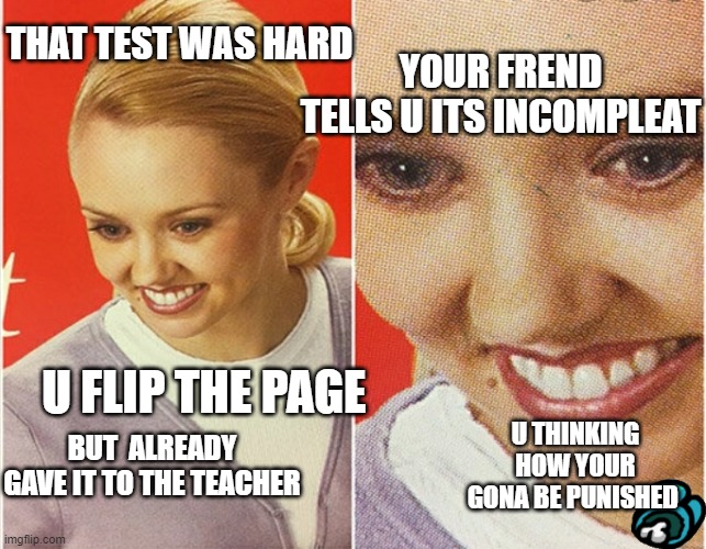 WAIT WHAT? | YOUR FREND TELLS U ITS INCOMPLEAT; THAT TEST WAS HARD; U FLIP THE PAGE; BUT  ALREADY GAVE IT TO THE TEACHER; U THINKING HOW YOUR GONA BE PUNISHED | image tagged in wait what | made w/ Imgflip meme maker