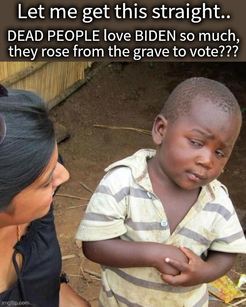 WHY DOUBT IT? | Let me get this straight.. DEAD PEOPLE love BIDEN so much, they rose from the grave to vote??? | image tagged in third world skeptical kid,lies lies lies,election fraud,biden did not win,trump 2020 | made w/ Imgflip meme maker
