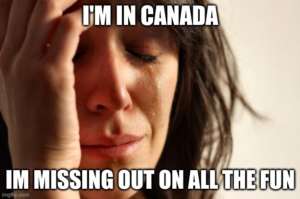 First World Problems Meme | I'M IN CANADA IM MISSING OUT ON ALL THE FUN | image tagged in memes,first world problems | made w/ Imgflip meme maker