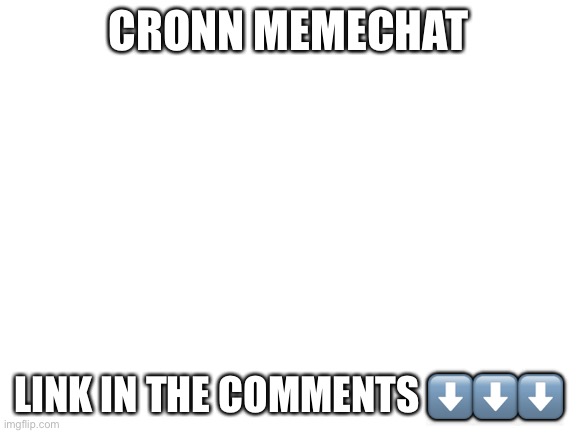 Anyone from cronn is welcome | CRONN MEMECHAT; LINK IN THE COMMENTS ⬇️⬇️⬇️ | image tagged in blank white template | made w/ Imgflip meme maker