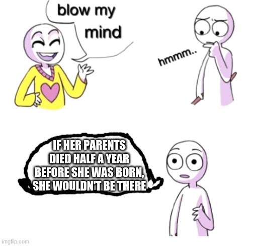 Blow my mind | IF HER PARENTS DIED HALF A YEAR BEFORE SHE WAS BORN, SHE WOULDN'T BE THERE | image tagged in blow my mind | made w/ Imgflip meme maker