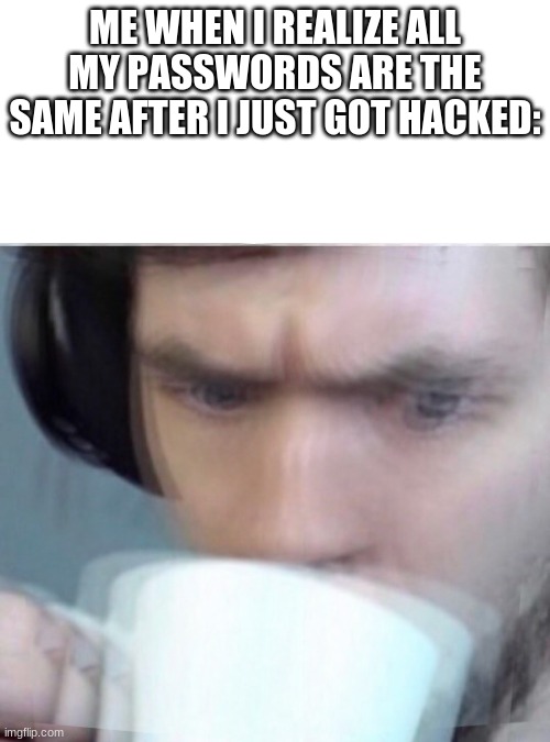 Hacked concerned Sean | ME WHEN I REALIZE ALL MY PASSWORDS ARE THE SAME AFTER I JUST GOT HACKED: | image tagged in concerned sean intensifies | made w/ Imgflip meme maker