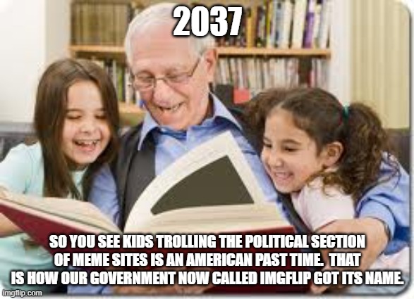 Imgflip will take over the world. | 2037; SO YOU SEE KIDS TROLLING THE POLITICAL SECTION OF MEME SITES IS AN AMERICAN PAST TIME.  THAT IS HOW OUR GOVERNMENT NOW CALLED IMGFLIP GOT ITS NAME. | image tagged in memes,storytelling grandpa | made w/ Imgflip meme maker