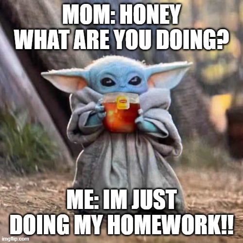 its lipton tea i crave | MOM: HONEY WHAT ARE YOU DOING? ME: IM JUST DOING MY HOMEWORK!! | image tagged in baby yoda,lipton | made w/ Imgflip meme maker