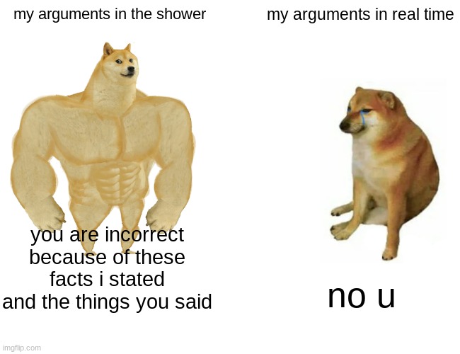 I am bad at that | my arguments in the shower; my arguments in real time; you are incorrect because of these facts i stated and the things you said; no u | image tagged in memes,buff doge vs cheems | made w/ Imgflip meme maker