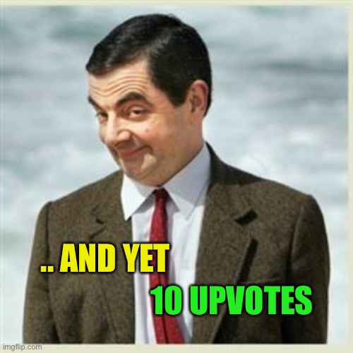 Mr Bean Smirk | .. AND YET 10 UPVOTES | image tagged in mr bean smirk | made w/ Imgflip meme maker