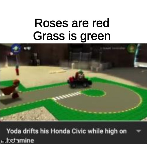 High on ketamine | Roses are red
Grass is green | image tagged in blank white template,funny,memes,funny memes,drugs,star wars yoda | made w/ Imgflip meme maker