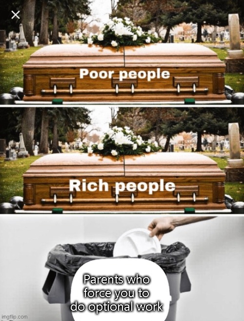 ,-, | Parents who force you to do optional work | image tagged in coffin coffin trash can | made w/ Imgflip meme maker