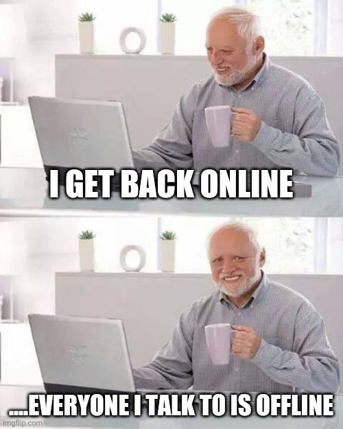 Hide the Pain Harold | I GET BACK ONLINE; ....EVERYONE I TALK TO IS OFFLINE | image tagged in memes,hide the pain harold | made w/ Imgflip meme maker
