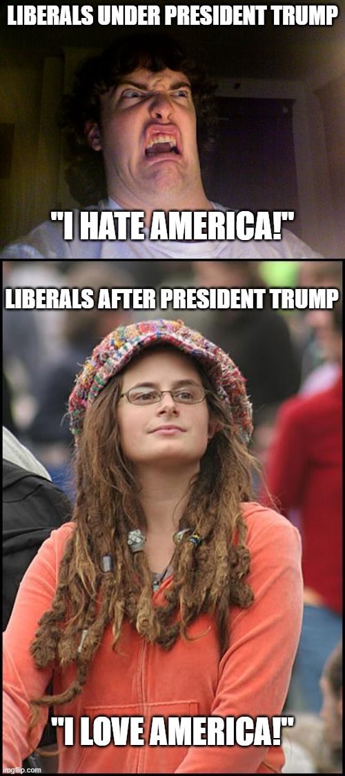How liberals are unbalanced! | LIBERALS UNDER PRESIDENT TRUMP; "I HATE AMERICA!"; LIBERALS AFTER PRESIDENT TRUMP; "I LOVE AMERICA!" | image tagged in liberals,hate,love,trump,biden | made w/ Imgflip meme maker
