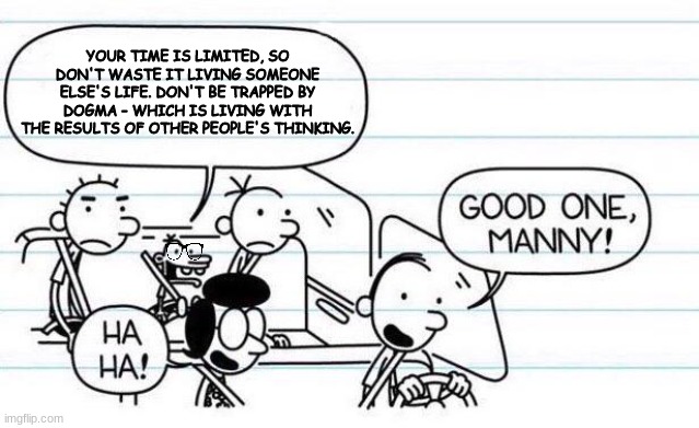 Smart Manny | YOUR TIME IS LIMITED, SO DON'T WASTE IT LIVING SOMEONE ELSE'S LIFE. DON'T BE TRAPPED BY DOGMA – WHICH IS LIVING WITH THE RESULTS OF OTHER PEOPLE'S THINKING. | image tagged in memes,good one manny,funny,smort,famous quotes | made w/ Imgflip meme maker
