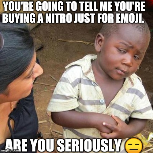 Discord Nitro | YOU'RE GOING TO TELL ME YOU'RE BUYING A NITRO JUST FOR EMOJI. ARE YOU SERIOUSLY 😑 | image tagged in memes,third world skeptical kid,discord,nitro | made w/ Imgflip meme maker
