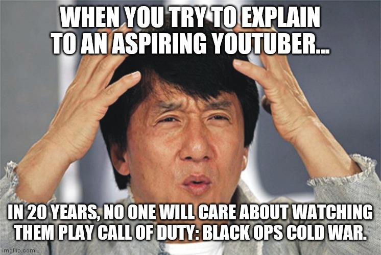 Jackie Chan Confused | WHEN YOU TRY TO EXPLAIN TO AN ASPIRING YOUTUBER... IN 20 YEARS, NO ONE WILL CARE ABOUT WATCHING THEM PLAY CALL OF DUTY: BLACK OPS COLD WAR. | image tagged in jackie chan confused | made w/ Imgflip meme maker