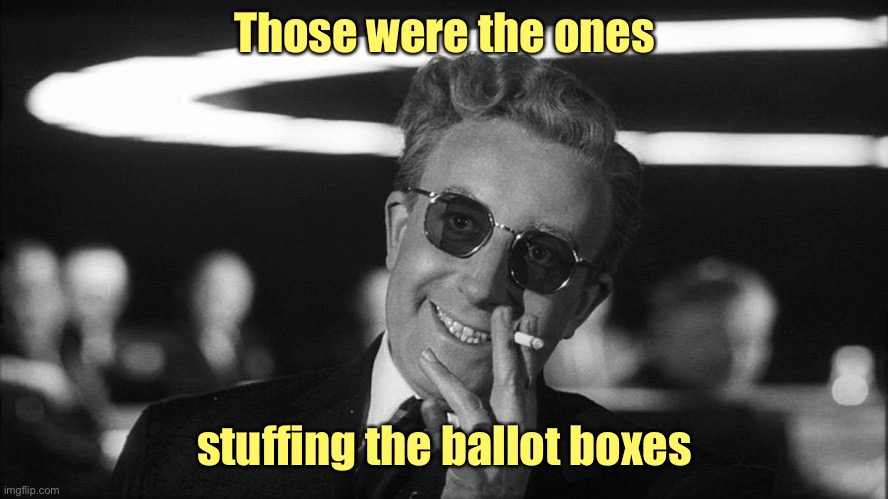 Doctor Strangelove says... | Those were the ones stuffing the ballot boxes | image tagged in doctor strangelove says | made w/ Imgflip meme maker