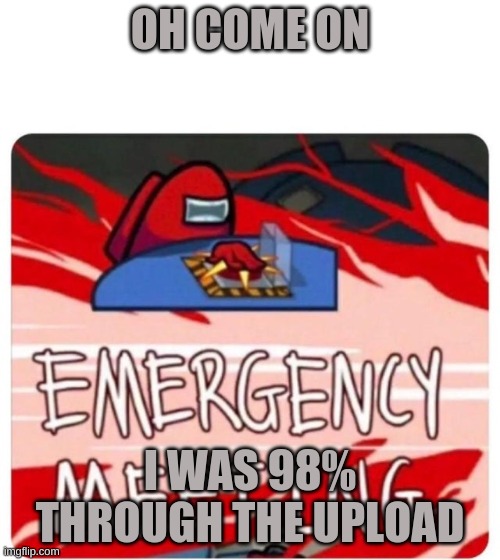 Sereously | OH COME ON; I WAS 98% THROUGH THE UPLOAD | image tagged in emergency meeting among us | made w/ Imgflip meme maker