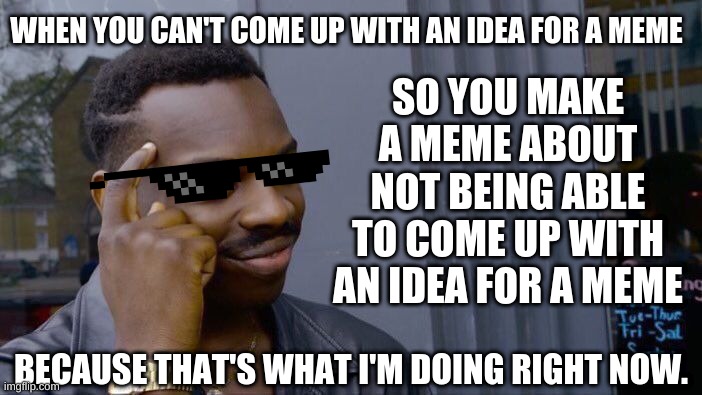 Me Being Savage | SO YOU MAKE A MEME ABOUT NOT BEING ABLE TO COME UP WITH AN IDEA FOR A MEME; WHEN YOU CAN'T COME UP WITH AN IDEA FOR A MEME; BECAUSE THAT'S WHAT I'M DOING RIGHT NOW. | image tagged in memes | made w/ Imgflip meme maker