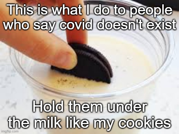 Don't risk it. | This is what I do to people who say covid doesn't exist; Hold them under the milk like my cookies | image tagged in covid-19,cough,say that again i dare you,sneeze | made w/ Imgflip meme maker