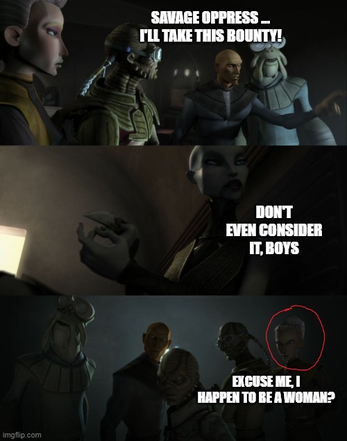 Bounty hunters aren't all men, Ventress is so out of touch with the times. She is also a woman ... | SAVAGE OPPRESS ... I'LL TAKE THIS BOUNTY! DON'T EVEN CONSIDER IT, BOYS; EXCUSE ME, I HAPPEN TO BE A WOMAN? | image tagged in star wars,clone wars,star wars no,bounty hunter,star wars mos eisley,woman | made w/ Imgflip meme maker