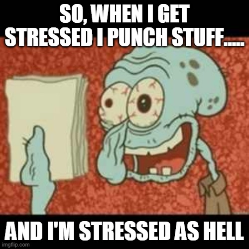 Stressed out Squidward | SO, WHEN I GET STRESSED I PUNCH STUFF..... AND I'M STRESSED AS HELL | image tagged in stressed out squidward | made w/ Imgflip meme maker