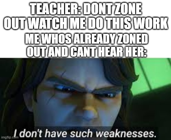 i dont have such weakness | TEACHER: DONT ZONE OUT WATCH ME DO THIS WORK; ME WHOS ALREADY ZONED OUT AND CANT HEAR HER: | image tagged in i dont have such weakness,memes | made w/ Imgflip meme maker