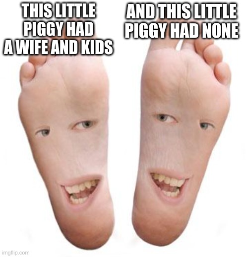 feet | THIS LITTLE PIGGY HAD A WIFE AND KIDS AND THIS LITTLE PIGGY HAD NONE | image tagged in feet | made w/ Imgflip meme maker
