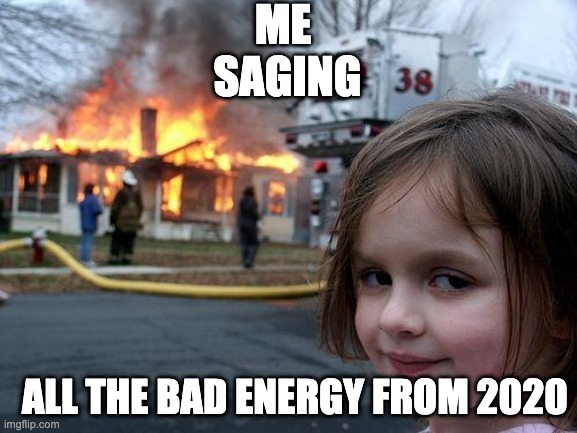 Disaster Girl Meme | ME
 SAGING; ALL THE BAD ENERGY FROM 2020 | image tagged in memes,disaster girl | made w/ Imgflip meme maker