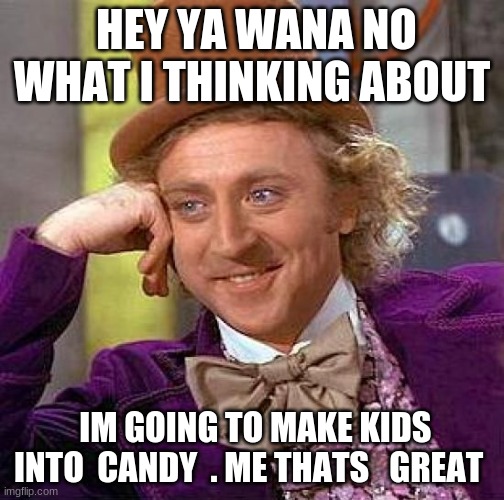 Creepy Condescending Wonka Meme | HEY YA WANA NO WHAT I THINKING ABOUT; IM GOING TO MAKE KIDS INTO  CANDY  . ME THATS   GREAT | image tagged in memes,creepy condescending wonka | made w/ Imgflip meme maker