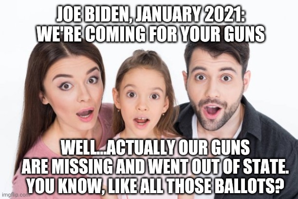 Oops...there's no evidence | JOE BIDEN, JANUARY 2021:
WE'RE COMING FOR YOUR GUNS; WELL...ACTUALLY OUR GUNS ARE MISSING AND WENT OUT OF STATE.
YOU KNOW, LIKE ALL THOSE BALLOTS? | image tagged in guns,biden,trump,election 2020,liberals,democrats | made w/ Imgflip meme maker