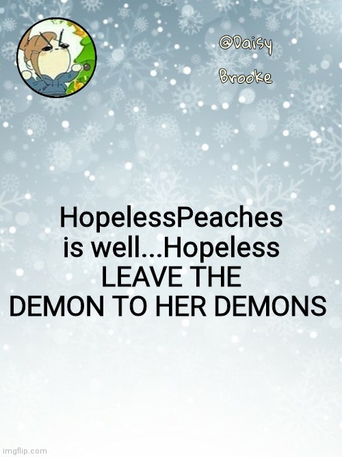 Now anyways | HopelessPeaches is well...Hopeless
LEAVE THE DEMON TO HER DEMONS | image tagged in daisy's christmas template | made w/ Imgflip meme maker