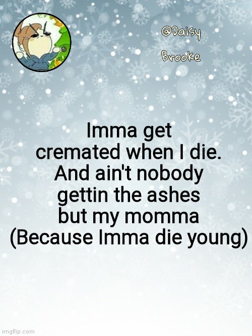 Daisy's Christmas template | Imma get cremated when I die. And ain't nobody gettin the ashes but my momma (Because Imma die young) | image tagged in daisy's christmas template | made w/ Imgflip meme maker