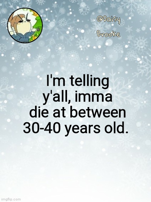 Imma be the first to die | I'm telling y'all, imma die at between 30-40 years old. | image tagged in daisy's christmas template | made w/ Imgflip meme maker