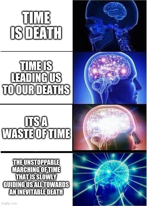 Time | TIME IS DEATH; TIME IS LEADING US TO OUR DEATHS; ITS A WASTE OF TIME; THE UNSTOPPABLE MARCHING OF TIME THAT IS SLOWLY GUIDING US ALL TOWARDS AN INEVITABLE DEATH | image tagged in memes,expanding brain | made w/ Imgflip meme maker