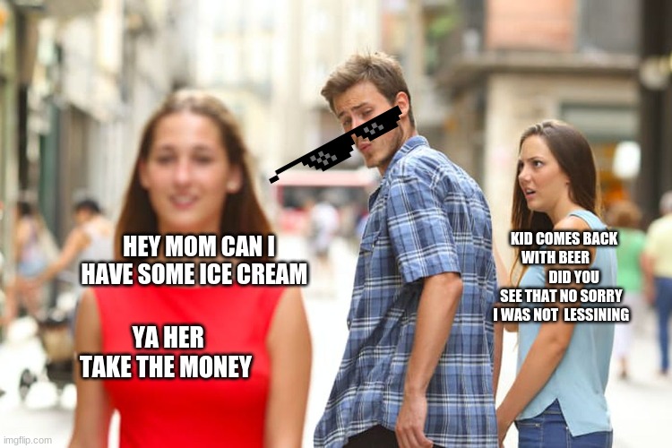Distracted Boyfriend Meme | HEY MOM CAN I HAVE SOME ICE CREAM YA HER TAKE THE MONEY KID COMES BACK WITH BEER              DID YOU SEE THAT NO SORRY  I WAS NOT  LESSININ | image tagged in memes,distracted boyfriend | made w/ Imgflip meme maker