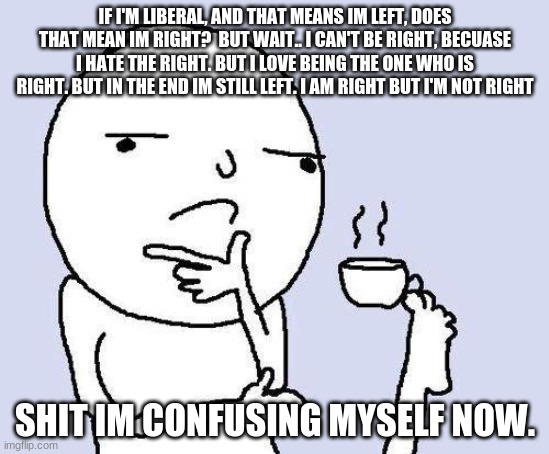 Right... or right? | IF I'M LIBERAL, AND THAT MEANS IM LEFT, DOES THAT MEAN IM RIGHT?  BUT WAIT.. I CAN'T BE RIGHT, BECUASE I HATE THE RIGHT. BUT I LOVE BEING THE ONE WHO IS RIGHT. BUT IN THE END IM STILL LEFT. I AM RIGHT BUT I'M NOT RIGHT; SHIT IM CONFUSING MYSELF NOW. | image tagged in thinking meme,so hot right now | made w/ Imgflip meme maker