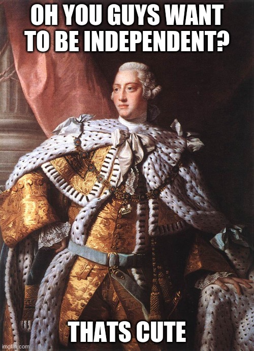 King George 111 | OH YOU GUYS WANT TO BE INDEPENDENT? THATS CUTE | image tagged in king george iii | made w/ Imgflip meme maker