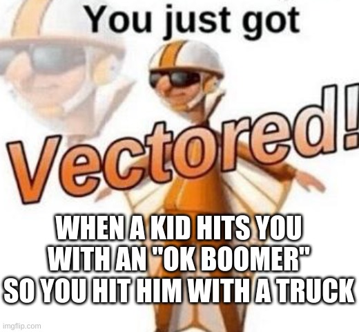 VeCtOr | WHEN A KID HITS YOU WITH AN "OK BOOMER" SO YOU HIT HIM WITH A TRUCK | image tagged in you just got vectored,vector,ok boomer,funny memes,memes,truck | made w/ Imgflip meme maker