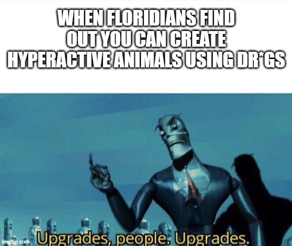 Is it really an upgrade? | WHEN FLORIDIANS FIND OUT YOU CAN CREATE HYPERACTIVE ANIMALS USING DR*GS | image tagged in upgrades people | made w/ Imgflip meme maker