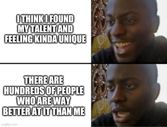 Oh yeah! Oh no... | I THINK I FOUND MY TALENT AND FEELING KINDA UNIQUE; THERE ARE HUNDREDS OF PEOPLE WHO ARE WAY BETTER AT IT THAN ME | image tagged in oh yeah oh no | made w/ Imgflip meme maker