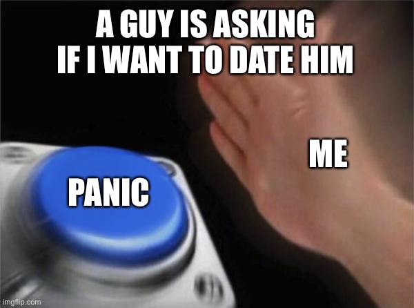 Why | A GUY IS ASKING IF I WANT TO DATE HIM; ME; PANIC | image tagged in memes,blank nut button | made w/ Imgflip meme maker