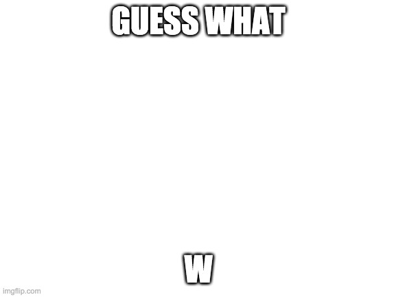 W | GUESS WHAT; W | image tagged in blank white template | made w/ Imgflip meme maker