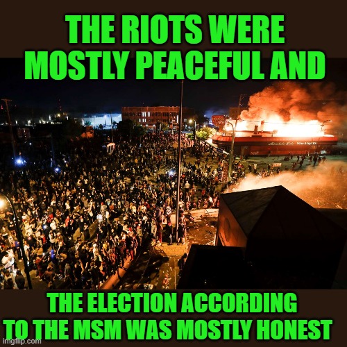 yep | THE RIOTS WERE MOSTLY PEACEFUL AND; THE ELECTION ACCORDING TO THE MSM WAS MOSTLY HONEST | image tagged in democrats,communism,voter fraud,joe biden | made w/ Imgflip meme maker