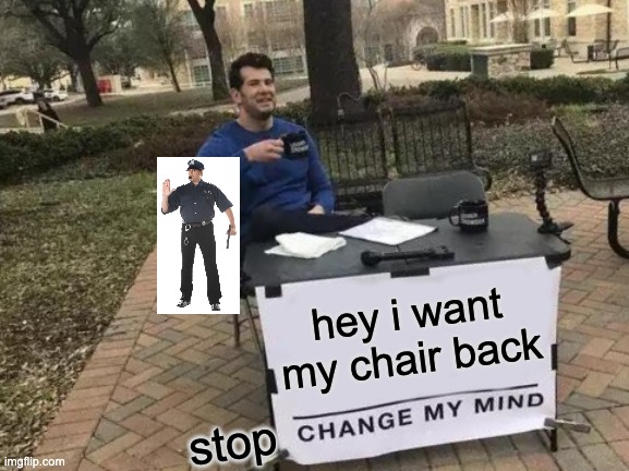 Change My Mind Meme | hey i want my chair back stop | image tagged in memes,change my mind | made w/ Imgflip meme maker