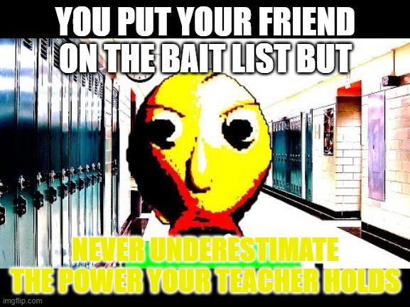 Baldi | YOU PUT YOUR FRIEND ON THE BAIT LIST BUT; NEVER UNDERESTIMATE THE POWER YOUR TEACHER HOLDS | image tagged in baldi | made w/ Imgflip meme maker