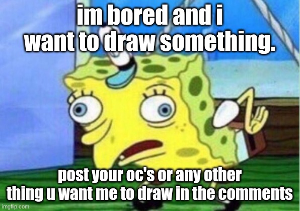 HELP | im bored and i want to draw something. post your oc's or any other thing u want me to draw in the comments | image tagged in memes,mocking spongebob | made w/ Imgflip meme maker