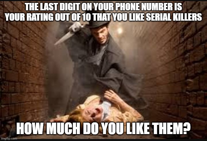 7 | THE LAST DIGIT ON YOUR PHONE NUMBER IS YOUR RATING OUT OF 10 THAT YOU LIKE SERIAL KILLERS; HOW MUCH DO YOU LIKE THEM? | image tagged in serial killer,killer,ratings,random,fun | made w/ Imgflip meme maker
