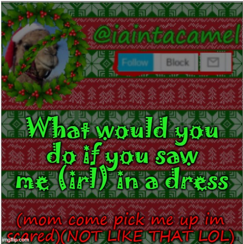 AEugh i hate dresses but oh well | What would you do if you saw me (irl) in a dress; (mom come pick me up im scared)(NOT LIKE THAT LOL) | image tagged in iaintacamel | made w/ Imgflip meme maker