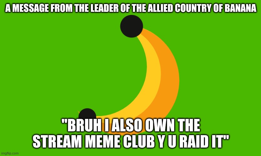 A MESSAGE FROM THE LEADER OF THE ALLIED COUNTRY OF BANANA; "BRUH I ALSO OWN THE STREAM MEME CLUB Y U RAID IT" | made w/ Imgflip meme maker