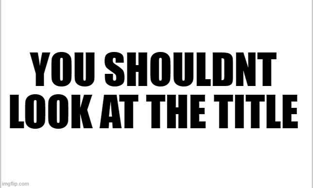 you shouldnt go to the comments | YOU SHOULDNT LOOK AT THE TITLE | image tagged in white background | made w/ Imgflip meme maker