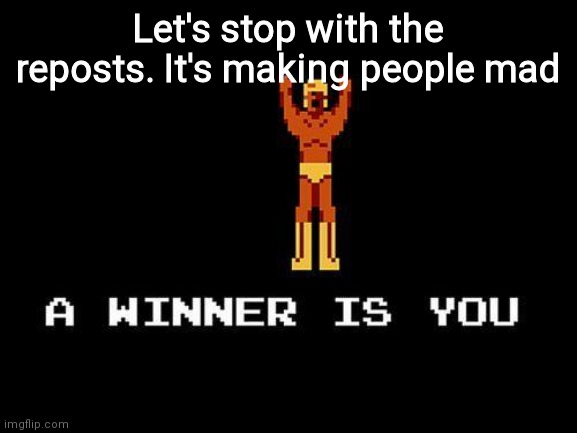 A winner is you | Let's stop with the reposts. It's making people mad | image tagged in a winner is you | made w/ Imgflip meme maker